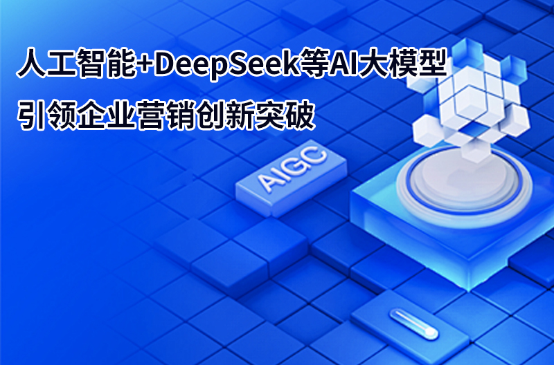 人工智能+DeepSeek等AI大模型引領(lǐng)企業(yè)營銷創(chuàng)新突破